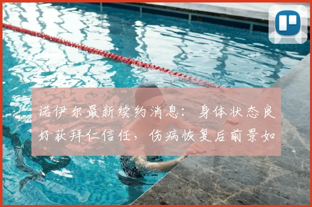 诺伊尔最新续约消息：身体状态良好获拜仁信任，伤病恢复后前景如何？