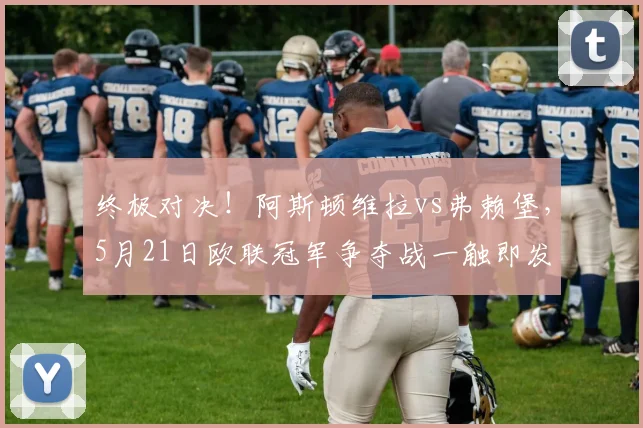 终极对决!阿斯顿维拉vs弗赖堡,5月21日欧联冠军争夺战一触即发