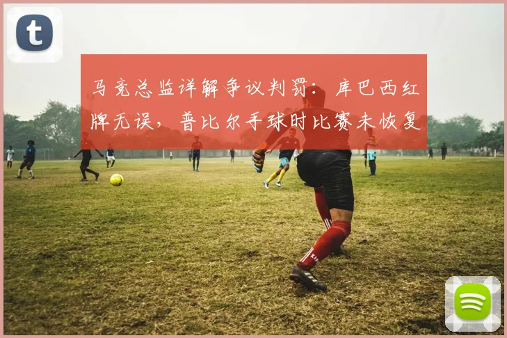 马竞总监详解争议判罚:库巴西红牌无误,普比尔手球时比赛未恢复
