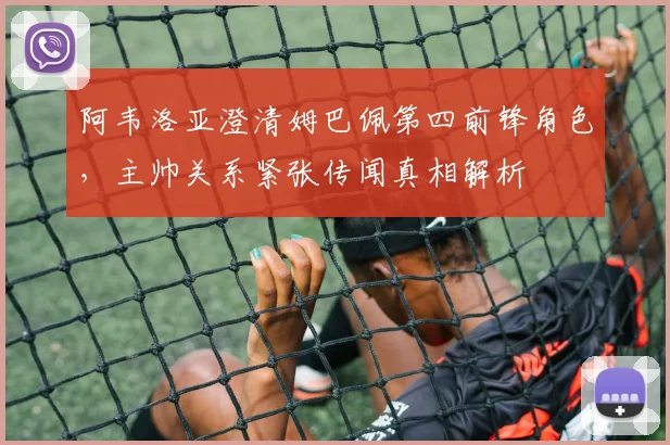 阿韦洛亚澄清姆巴佩第四前锋角色,主帅关系紧张传闻真相解析