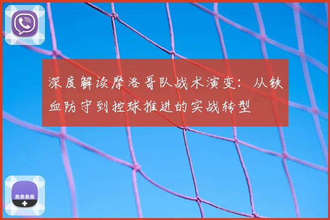 深度解读摩洛哥队战术演变：从铁血防守到控球推进的实战转型