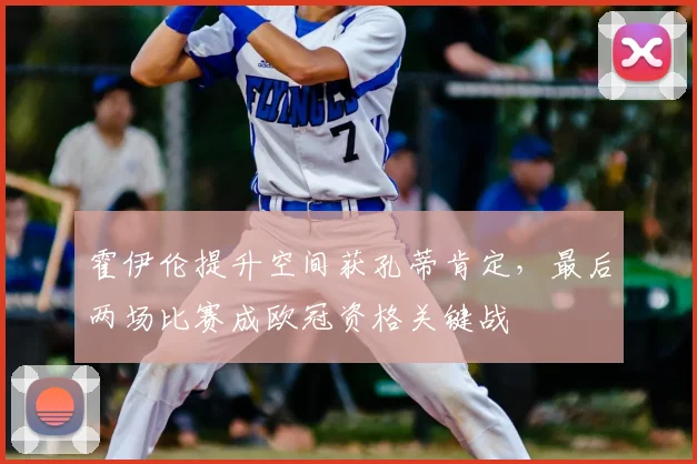 霍伊伦提升空间获孔蒂肯定,最后两场比赛成欧冠资格关键战