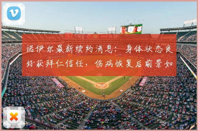 诺伊尔最新续约消息:身体状态良好获拜仁信任,伤病恢复后前景如何?