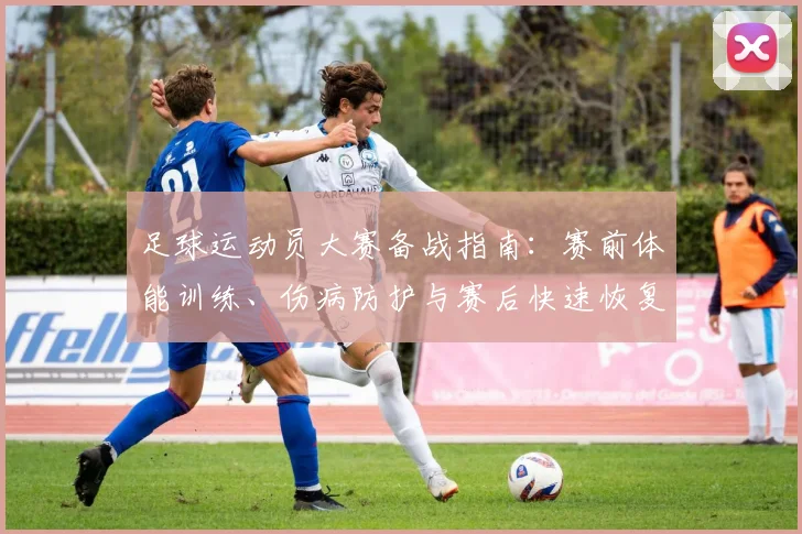 足球运动员大赛备战指南:赛前体能训练、伤病防护与赛后快速恢复方案