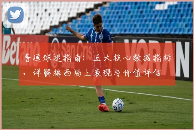 普通球迷指南：五大核心数据指标，详解梅西场上表现与价值评估