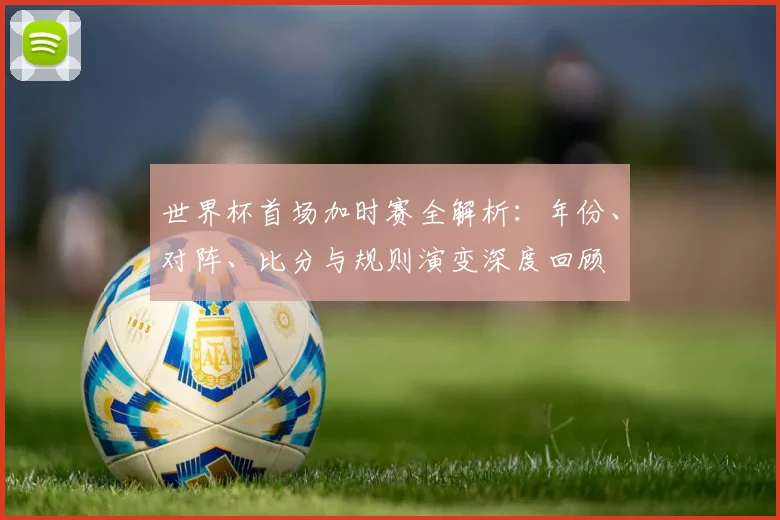世界杯首场加时赛全解析：年份、对阵、比分与规则演变深度回顾