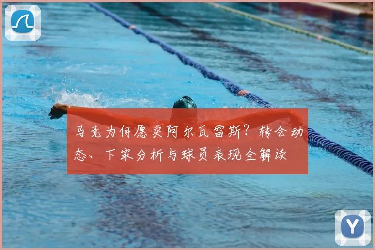 马竞为何愿卖阿尔瓦雷斯?转会动态、下家分析与球员表现全解读