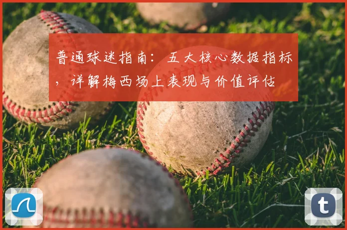 普通球迷指南:五大核心数据指标,详解梅西场上表现与价值评估