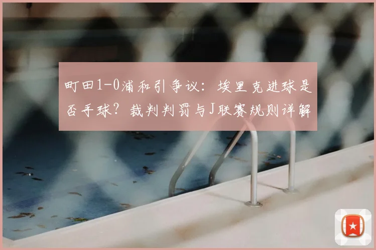 町田1-0浦和引争议：埃里克进球是否手球？裁判判罚与J联赛规则详解